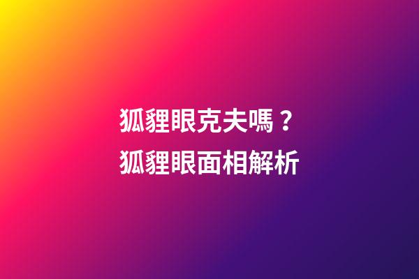 狐貍眼克夫嗎？狐貍眼面相解析